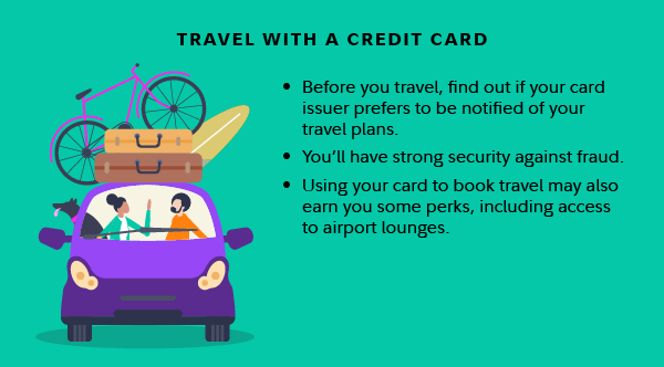 Credit cards can be useful when traveling, they offer strong fraud protection and many issuers provide zero liability to card holders. See if your card offers any travel perks like airport lounge access. Do check to see if your card issuer needs to be notified about your travel plans, not all do anymore. 